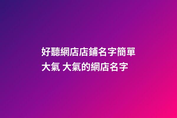 好聽網店店鋪名字簡單大氣 大氣的網店名字-第1張-店鋪起名-玄機派